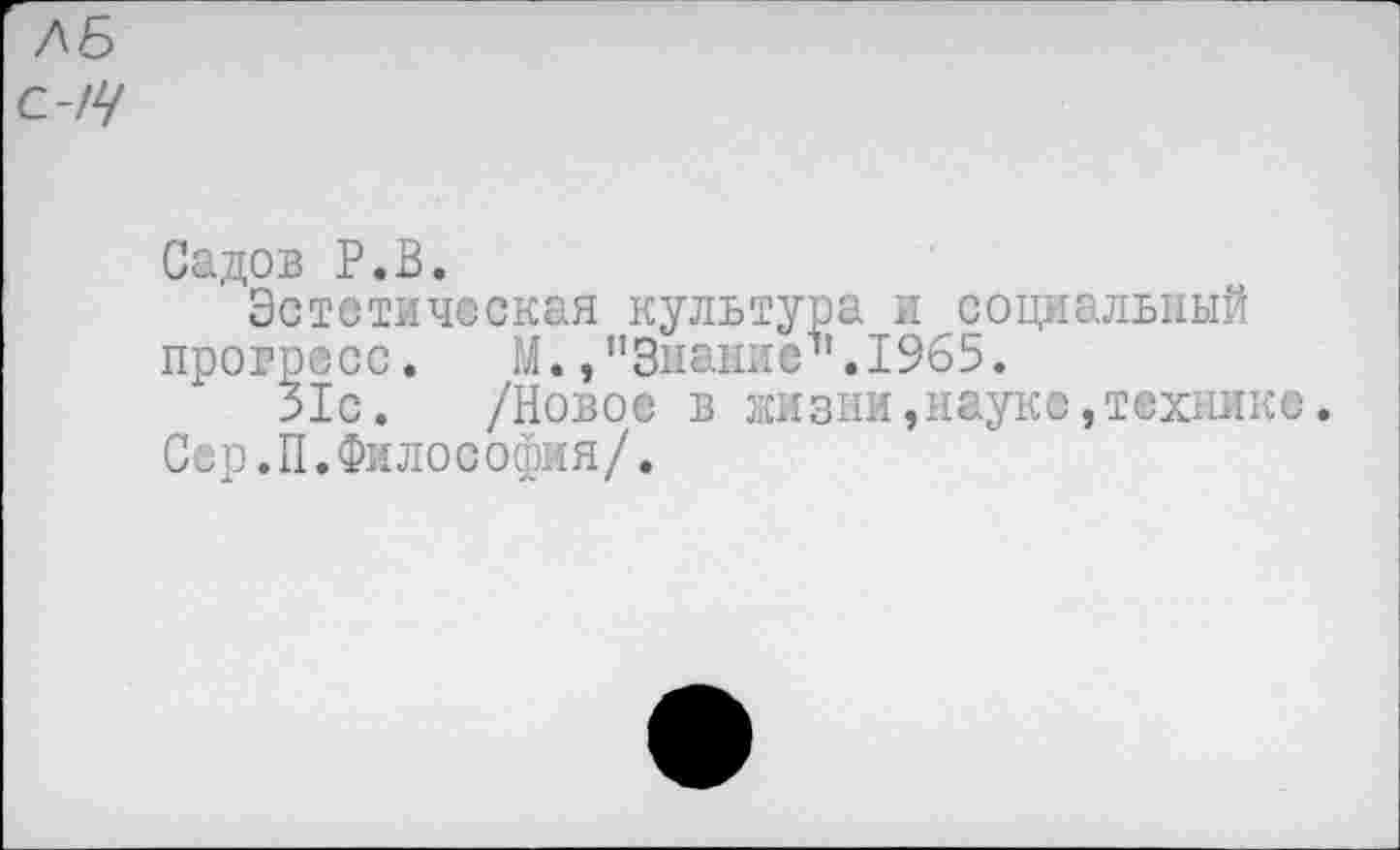 ﻿Садов Р.В.
Эстетическая культура и социальный прогресс. М./’Знание1'. 1965.
31с. /Новое в жизни,науке,технике.
Сер.П.Философия/.